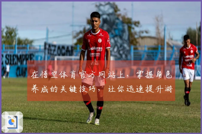 在悟空体育官方网站上，掌握角色养成的关键技巧，让你迅速提升游戏体验！