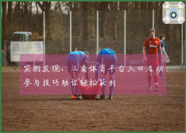实测发现，江南体育平台入口活动参与技巧助你轻松获利