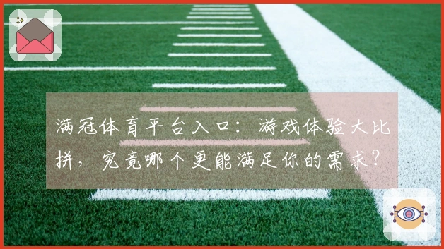 满冠体育平台入口:游戏体验大比拼,究竟哪个更能满足你的需求?