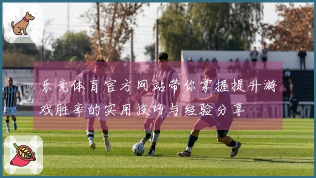 乐竞体育官方网站带你掌握提升游戏胜率的实用技巧与经验分享