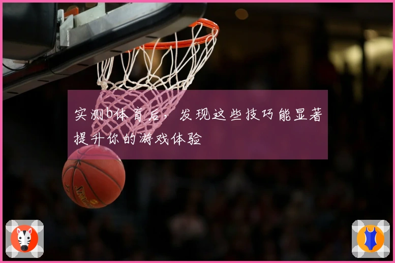 实测b体育后，发现这些技巧能显著提升你的游戏体验