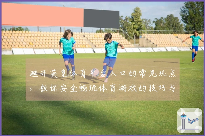 避开英皇体育平台入口的常见坑点,教你安全畅玩体育游戏的技巧与心得