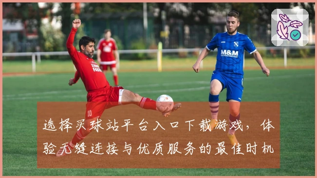 选择买球站平台入口下载游戏，体验无缝连接与优质服务的最佳时机