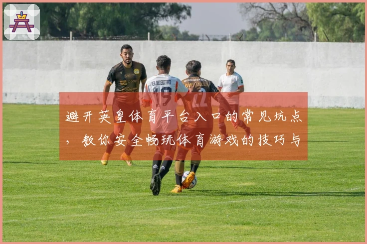 避开英皇体育平台入口的常见坑点，教你安全畅玩体育游戏的技巧与心得