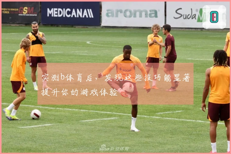 实测b体育后,发现这些技巧能显著提升你的游戏体验